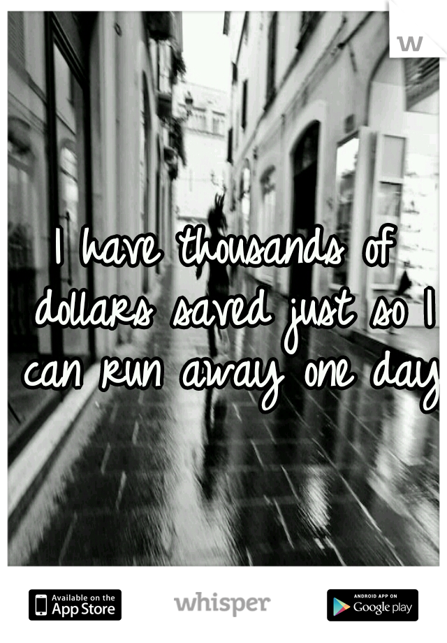 I have thousands of dollars saved just so I can run away one day.