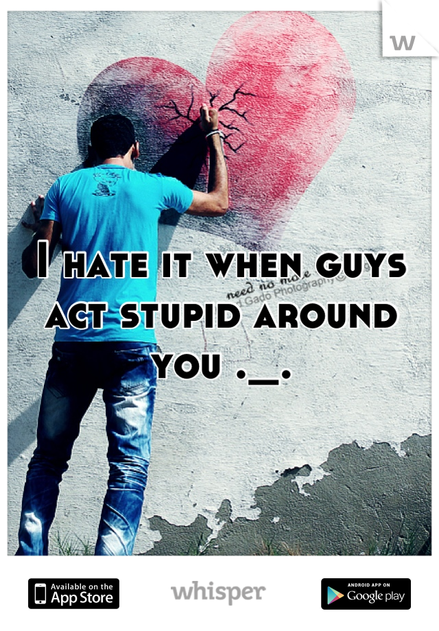 I hate it when guys act stupid around you ._.