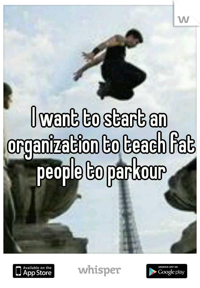 I want to start an organization to teach fat people to parkour