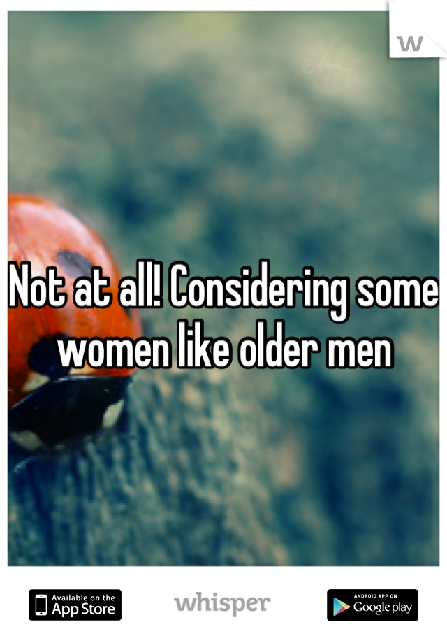 Not at all! Considering some women like older men