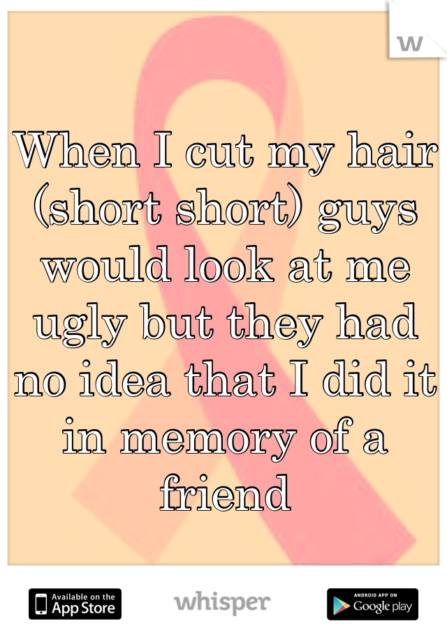When I cut my hair (short short) guys would look at me ugly but they had no idea that I did it in memory of a friend