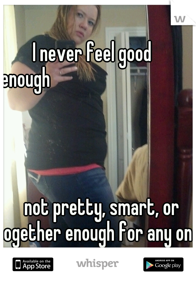 I never feel good enough































































































not pretty, smart, or together enough for any one