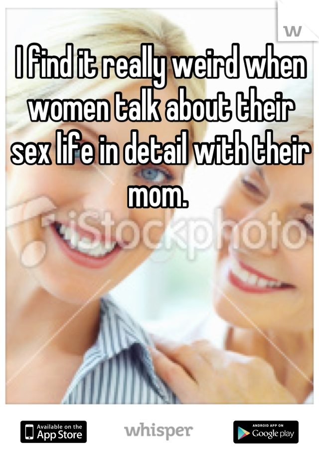 I find it really weird when women talk about their sex life in detail with their mom. 