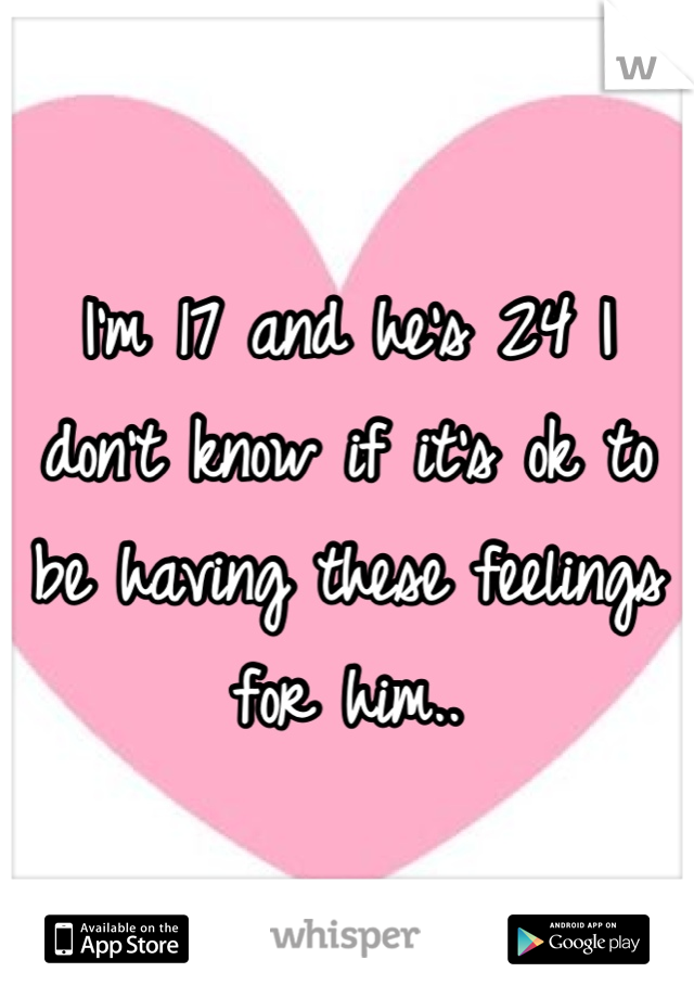 I'm 17 and he's 24 I don't know if it's ok to be having these feelings for him..