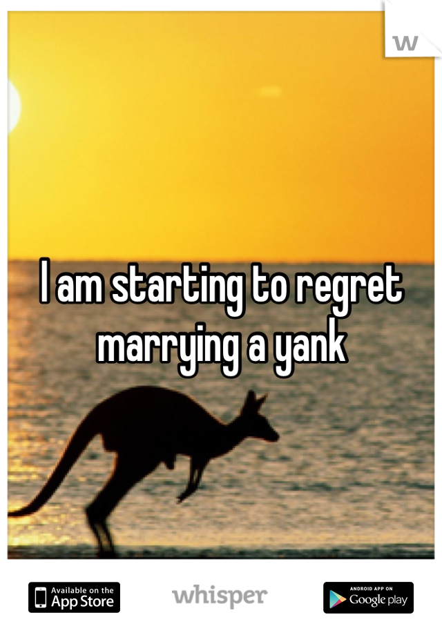 I am starting to regret marrying a yank