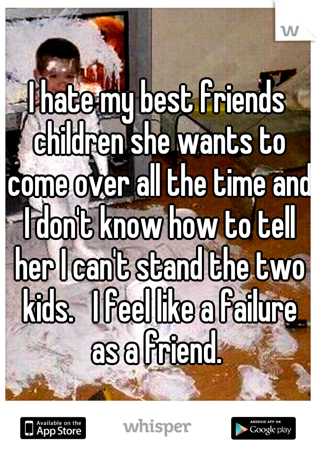 I hate my best friends children she wants to come over all the time and I don't know how to tell her I can't stand the two kids.   I feel like a failure as a friend. 