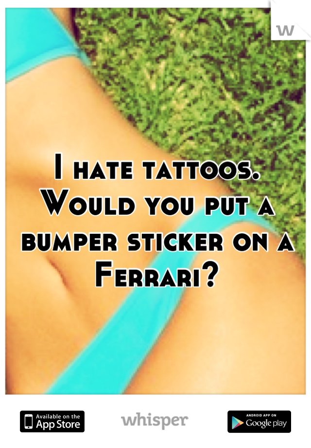 I hate tattoos. Would you put a bumper sticker on a Ferrari?