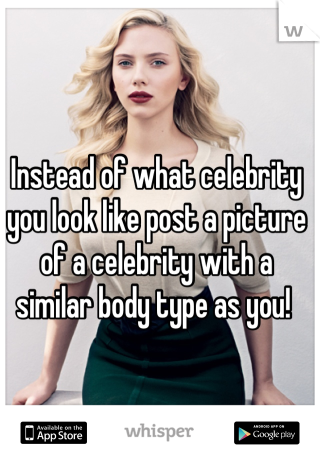 Instead of what celebrity you look like post a picture of a celebrity with a similar body type as you! 