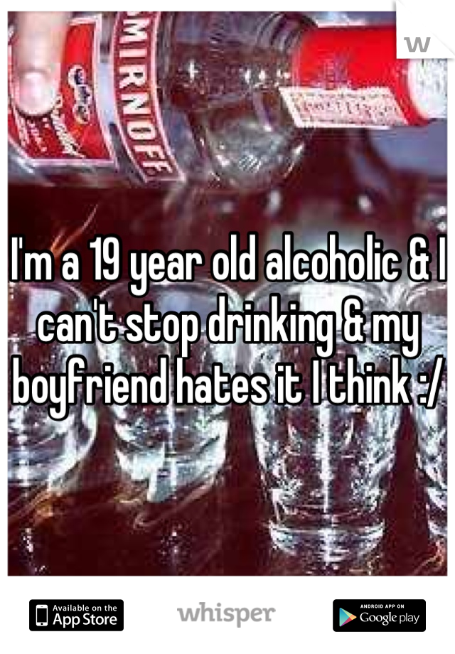 I'm a 19 year old alcoholic & I can't stop drinking & my boyfriend hates it I think :/