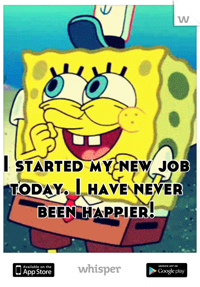 I started my new job today. I have never been happier!