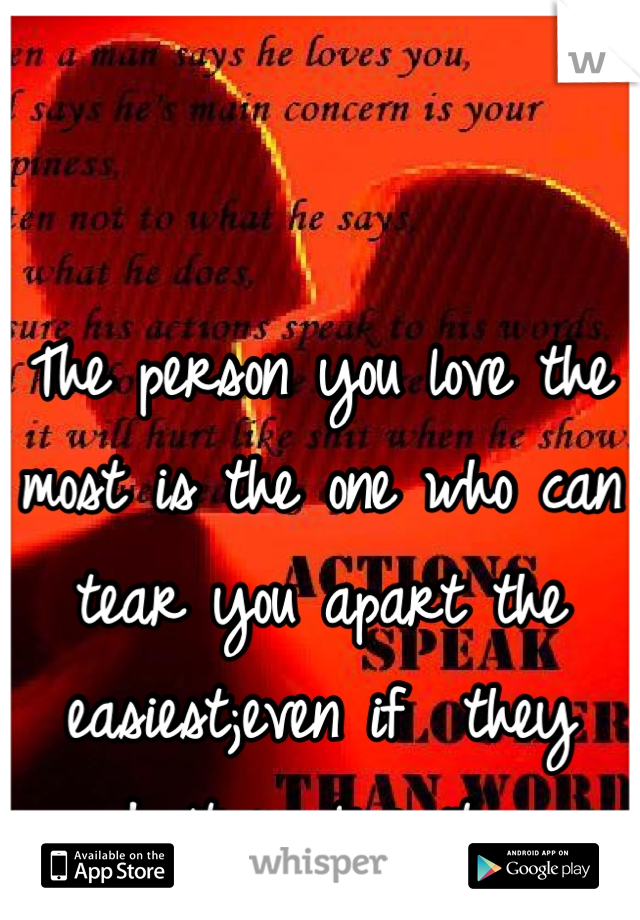 The person you love the most is the one who can tear you apart the easiest;even if  they don't realize it....