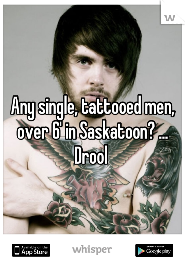 Any single, tattooed men, over 6' in Saskatoon? ... Drool 