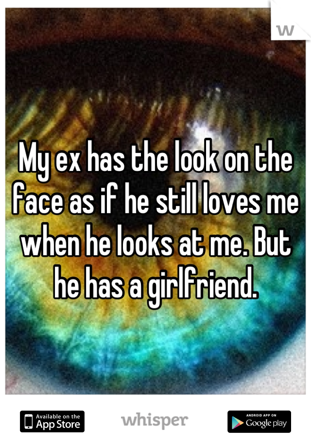 My ex has the look on the face as if he still loves me when he looks at me. But he has a girlfriend.