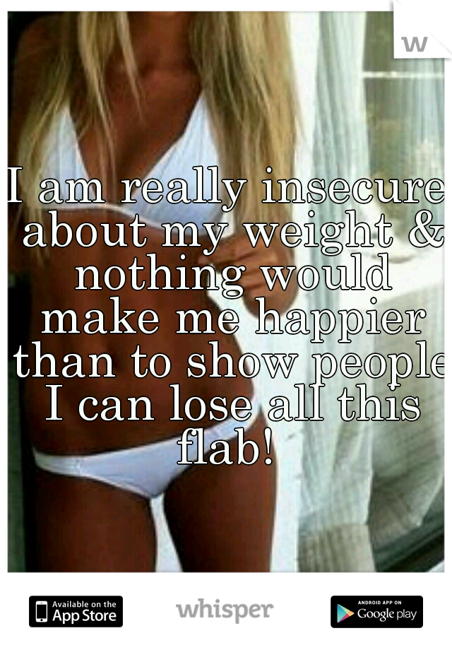 I am really insecure about my weight & nothing would make me happier than to show people I can lose all this flab! 