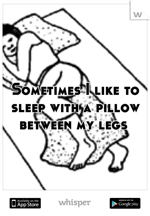 Sometimes I like to sleep with a pillow between my legs 