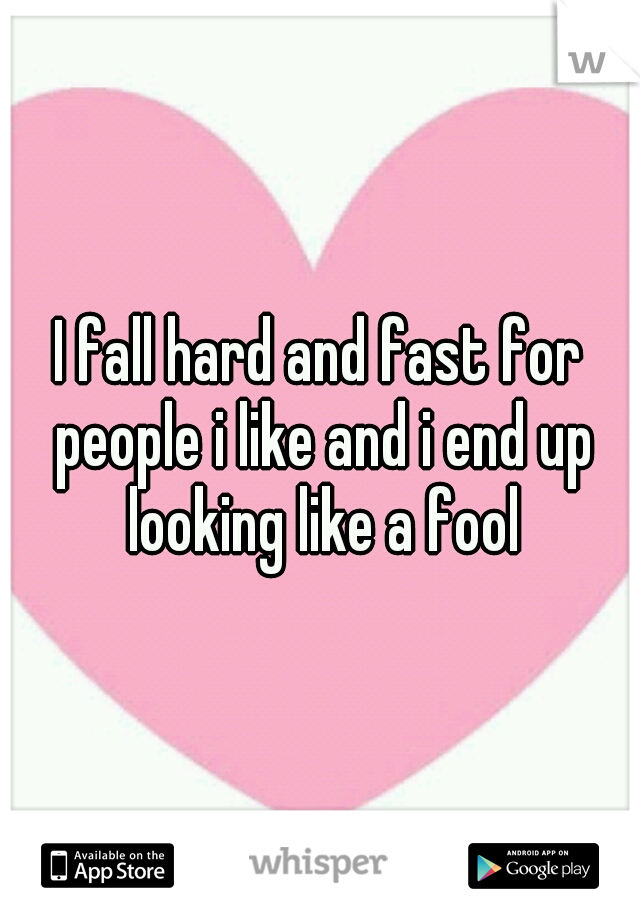I fall hard and fast for people i like and i end up looking like a fool