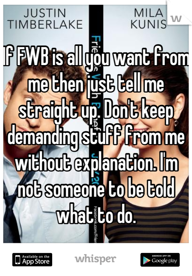 If FWB is all you want from me then just tell me straight up. Don't keep demanding stuff from me without explanation. I'm not someone to be told what to do.