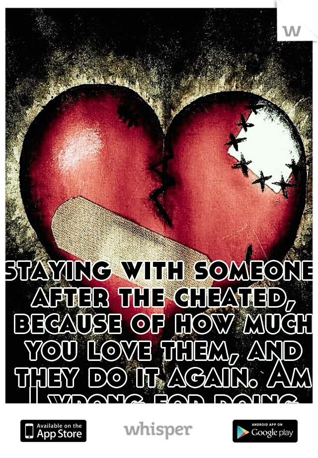 staying with someone after the cheated, because of how much you love them, and they do it again. Am I wrong for doing so? 