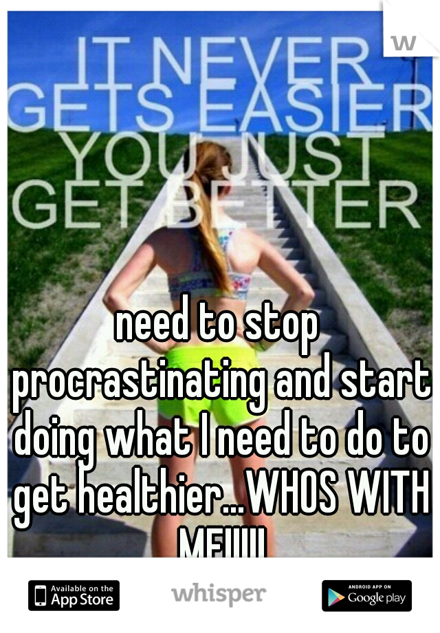 need to stop procrastinating and start doing what I need to do to get healthier...WHOS WITH ME!!!!!