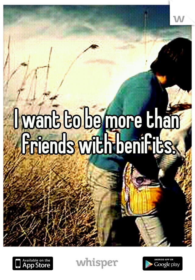 I want to be more than friends with benifits.