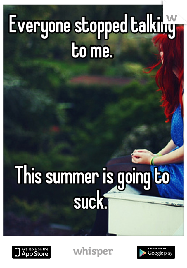 Everyone stopped talking to me. 




This summer is going to suck. 