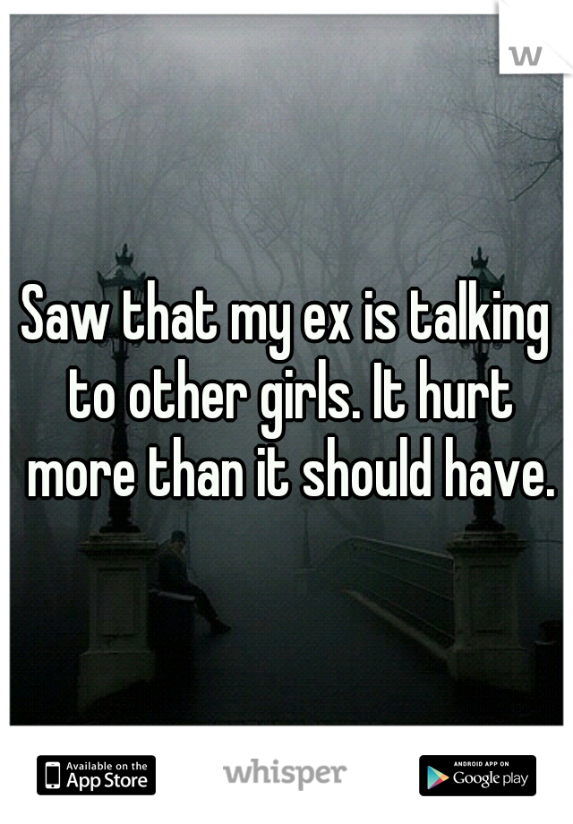 Saw that my ex is talking to other girls. It hurt more than it should have..