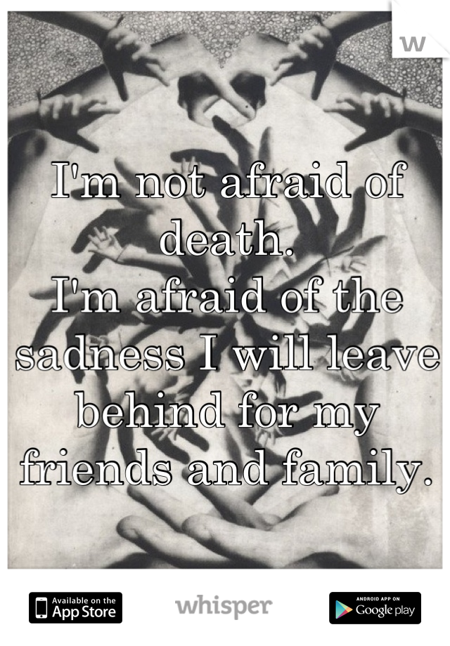 I'm not afraid of death.
I'm afraid of the sadness I will leave behind for my friends and family.