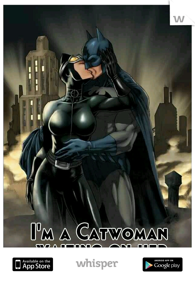 I'm a Catwoman waiting on her Batman
