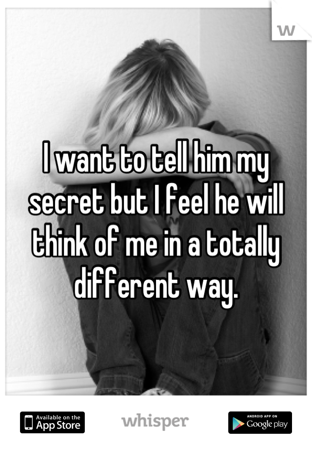 I want to tell him my secret but I feel he will think of me in a totally different way.