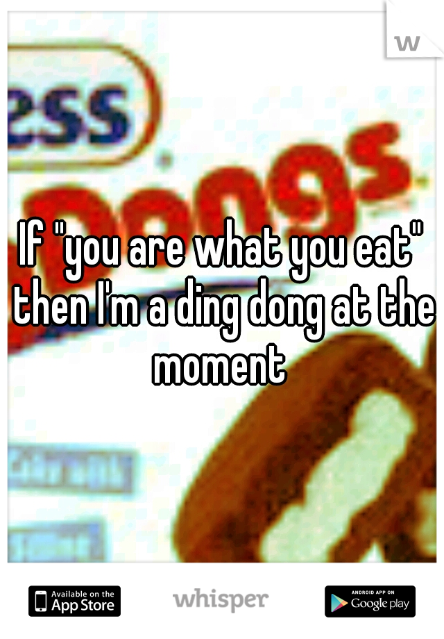 If "you are what you eat" then I'm a ding dong at the moment 