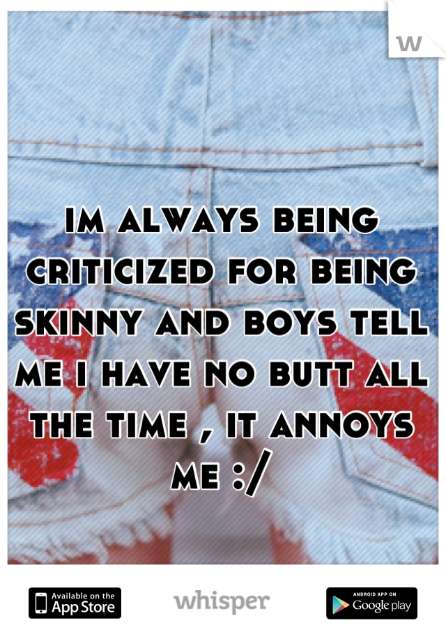 im always being criticized for being skinny and boys tell me i have no butt all the time , it annoys me :/