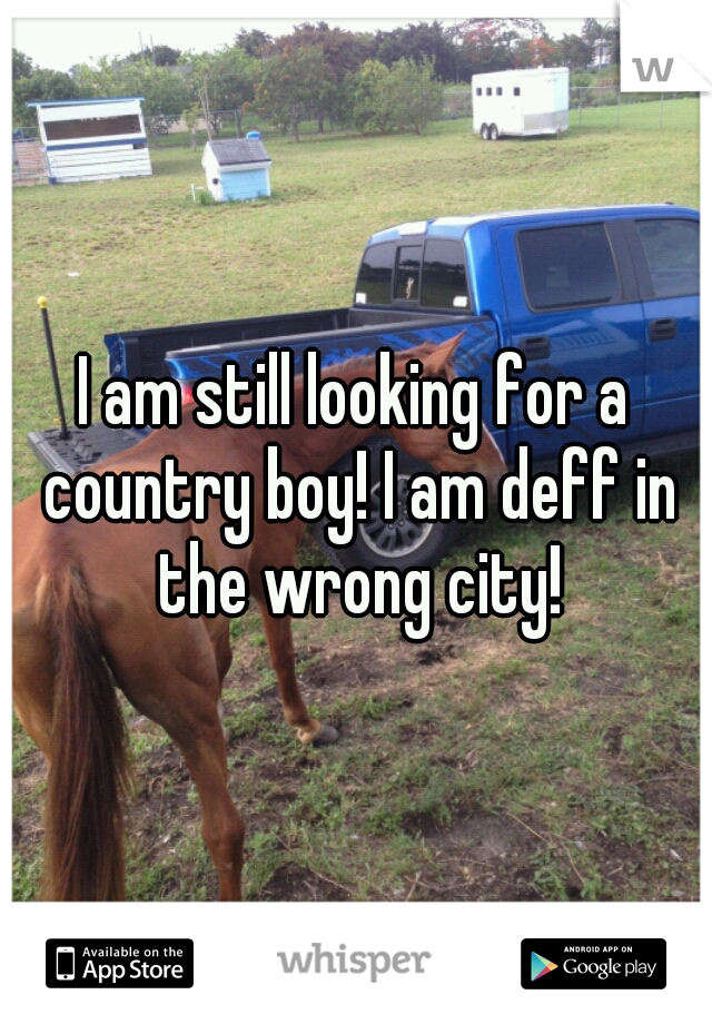 I am still looking for a country boy! I am deff in the wrong city!