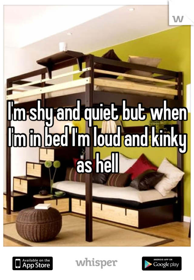 I'm shy and quiet but when I'm in bed I'm loud and kinky as hell