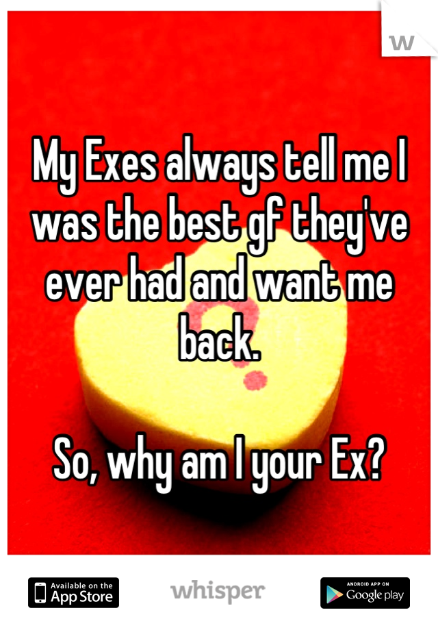 My Exes always tell me I was the best gf they've ever had and want me back. 

So, why am I your Ex?