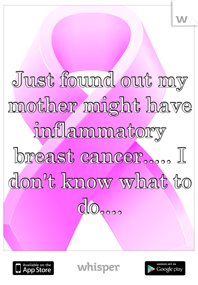 Just found out my mother might have inflammatory breast cancer..... I don't know what to do....