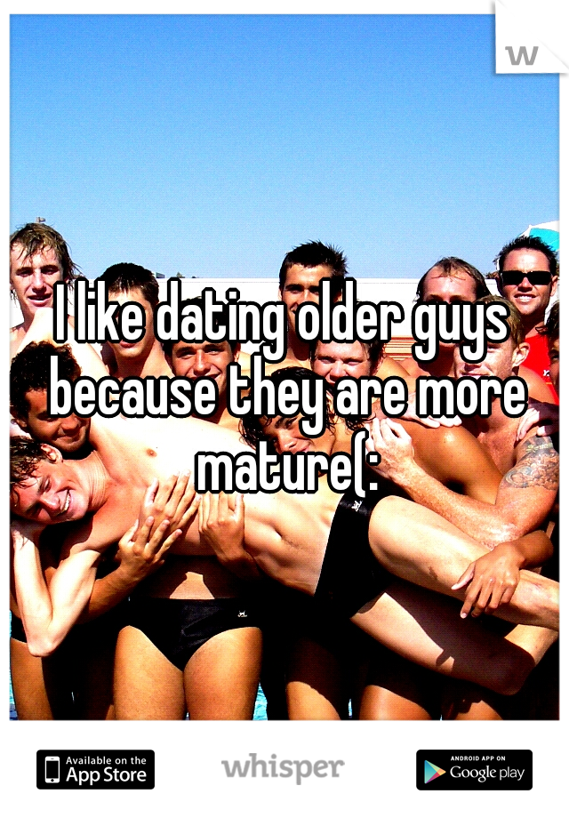 I like dating older guys because they are more mature(: