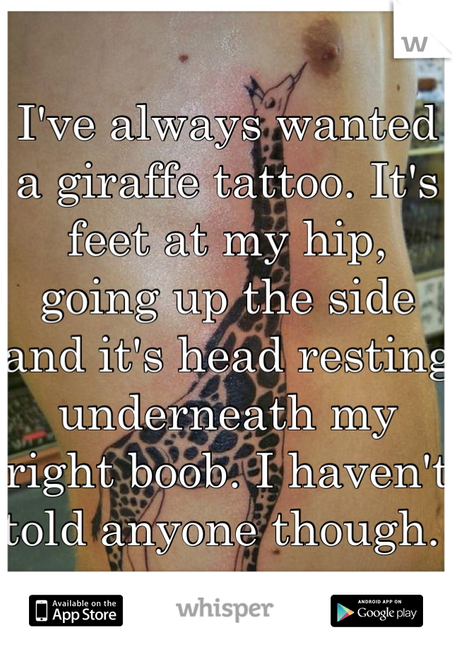 I've always wanted a giraffe tattoo. It's feet at my hip, going up the side and it's head resting underneath my right boob. I haven't told anyone though. 