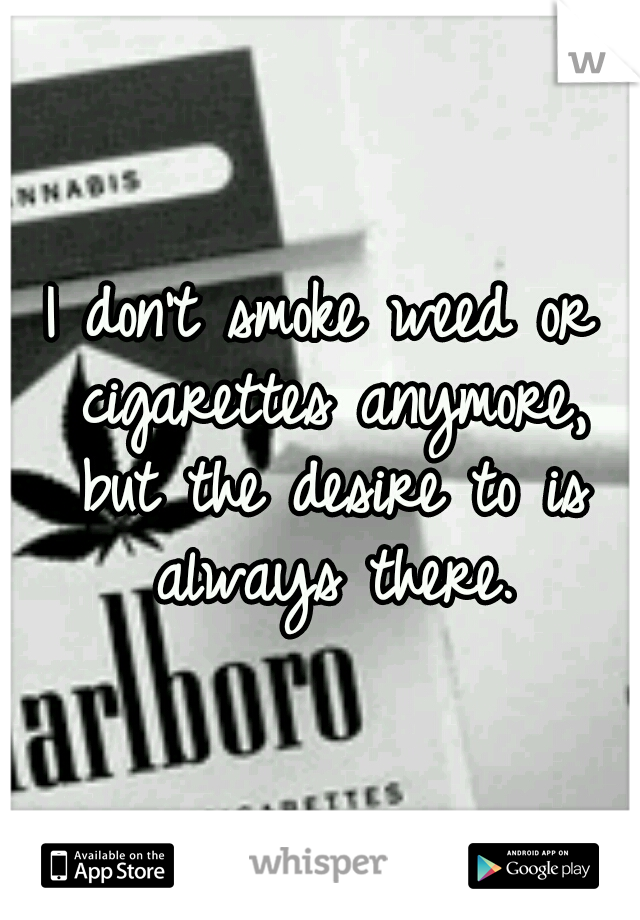 I don't smoke weed or cigarettes anymore, but the desire to is always there.