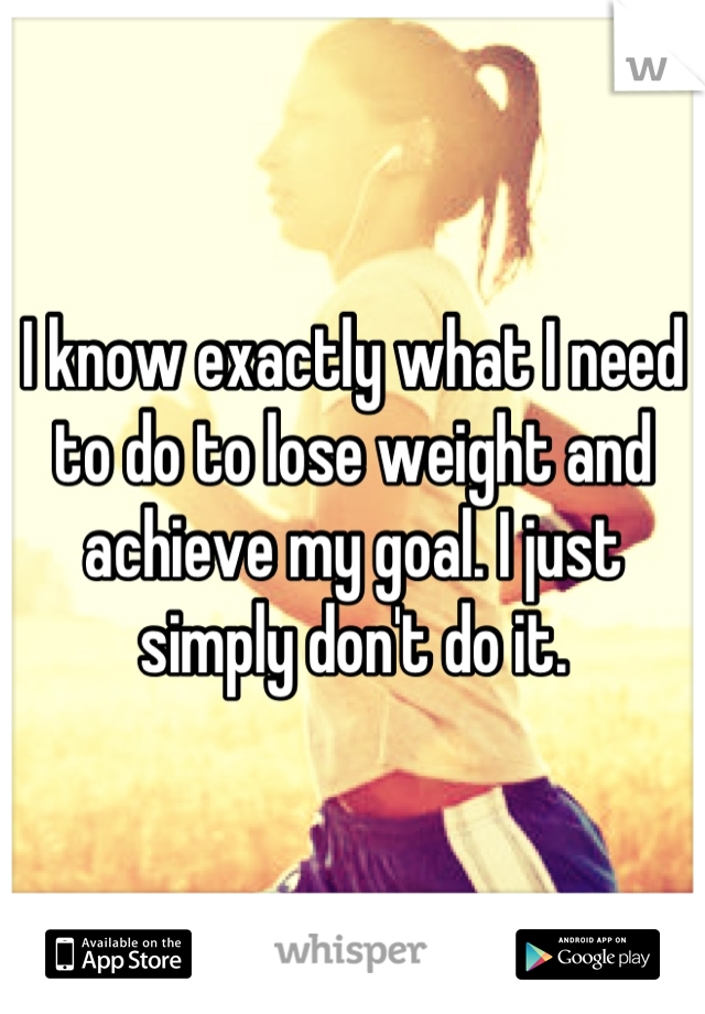 I know exactly what I need to do to lose weight and achieve my goal. I just simply don't do it.