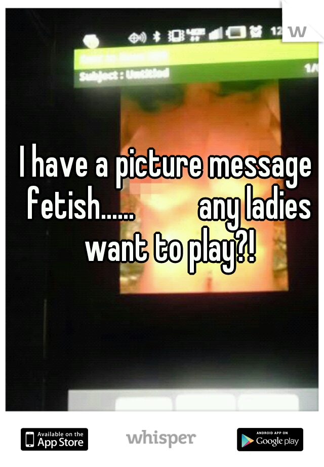 I have a picture message fetish......



any ladies want to play?!