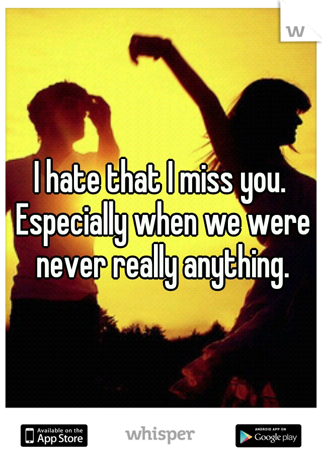 I hate that I miss you. Especially when we were never really anything.