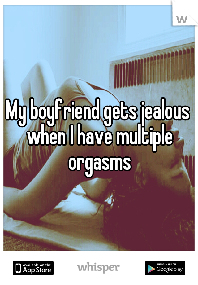 My boyfriend gets jealous when I have multiple orgasms