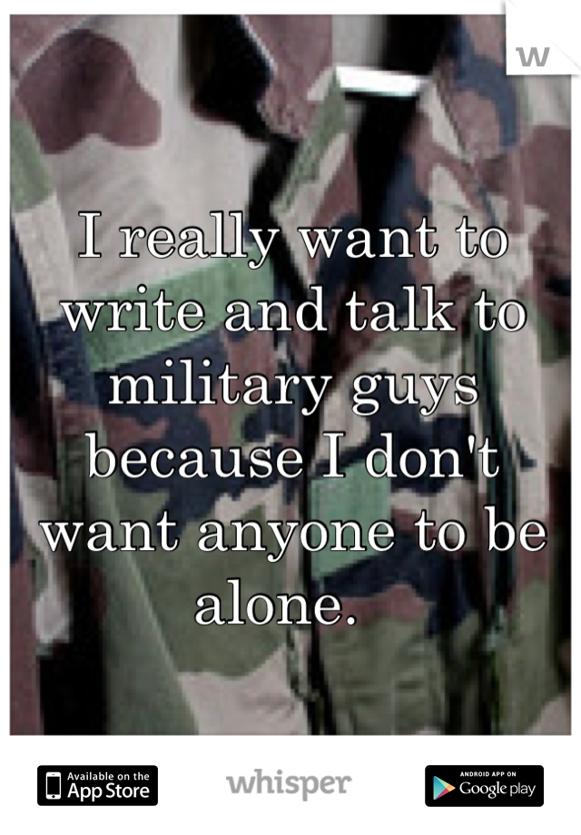 I really want to write and talk to military guys because I don't want anyone to be alone.  