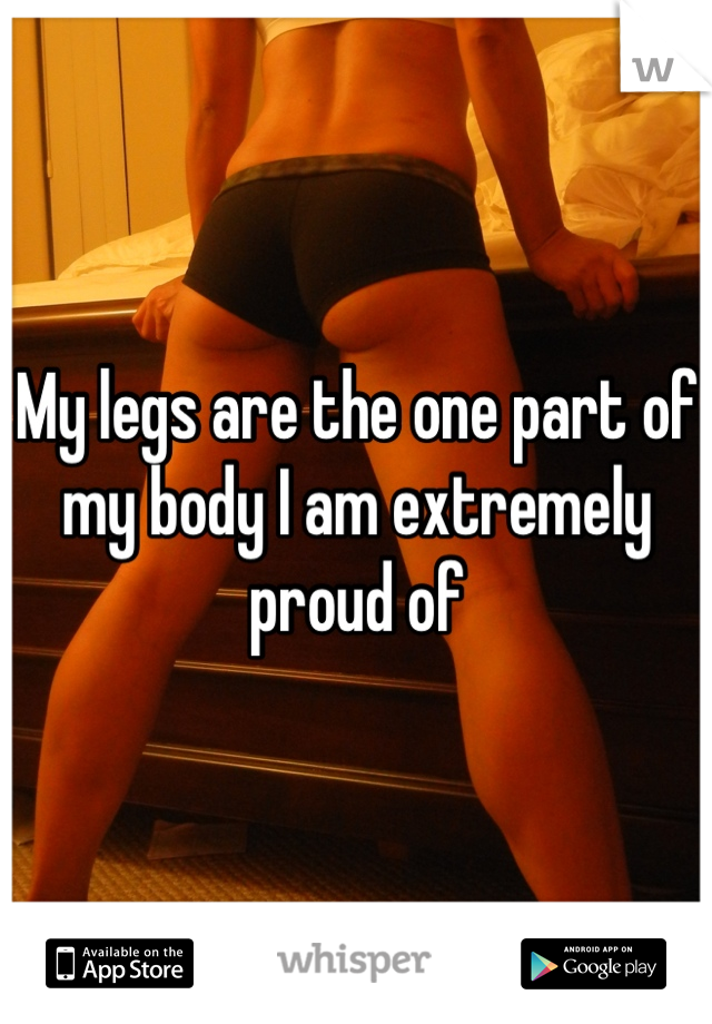 My legs are the one part of my body I am extremely proud of