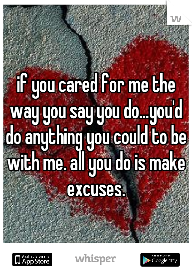 if you cared for me the way you say you do...you'd do anything you could to be with me. all you do is make excuses.