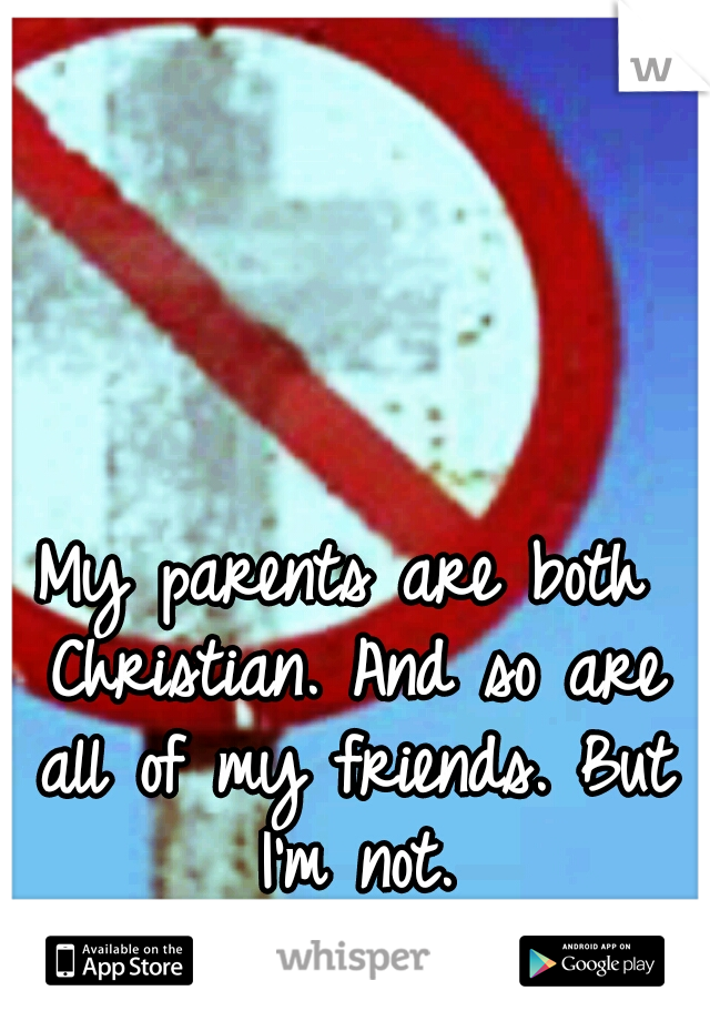 My parents are both Christian. And so are all of my friends. But I'm not.