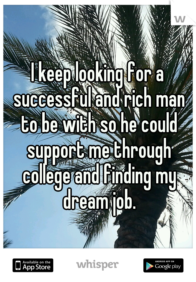 I keep looking for a successful and rich man to be with so he could support me through college and finding my dream job.