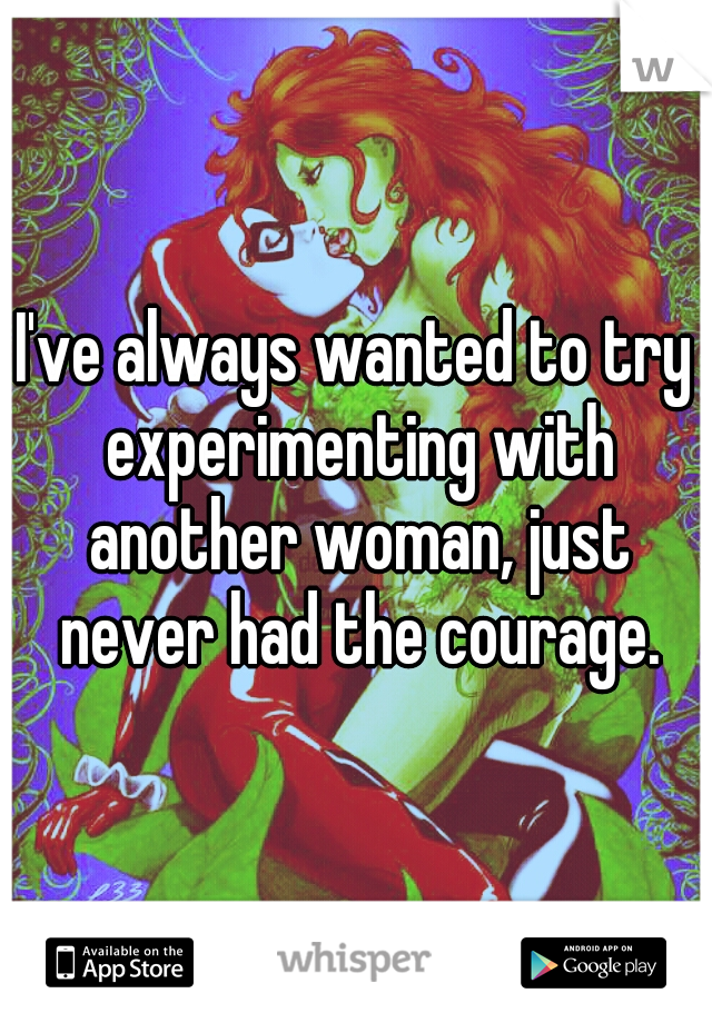 I've always wanted to try experimenting with another woman, just never had the courage.