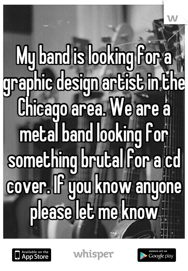 My band is looking for a graphic design artist in the Chicago area. We are a metal band looking for something brutal for a cd cover. If you know anyone please let me know