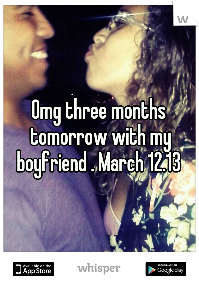 Omg three months tomorrow with my boyfriend . March 12.13 